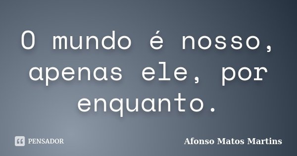 O mundo é nosso, apenas ele, por enquanto.... Frase de Afonso Matos Martins.