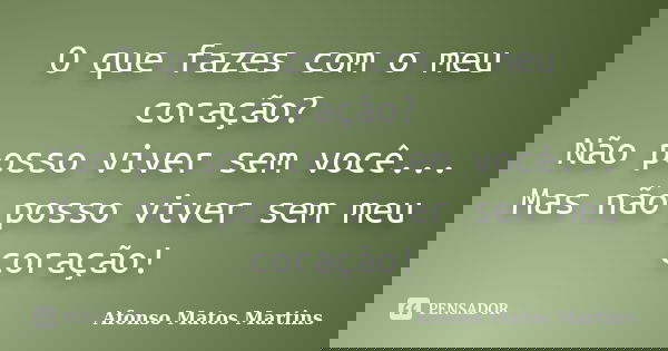 O que fazes com o meu coração? Não posso viver sem você... Mas não posso viver sem meu coração!... Frase de Afonso Matos Martins.