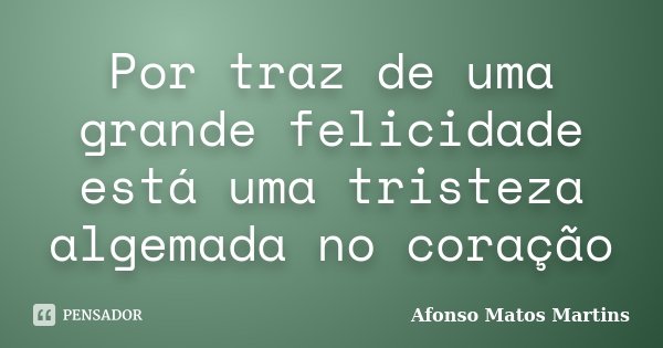 Por traz de uma grande felicidade está uma tristeza algemada no coração... Frase de Afonso Matos Martins.