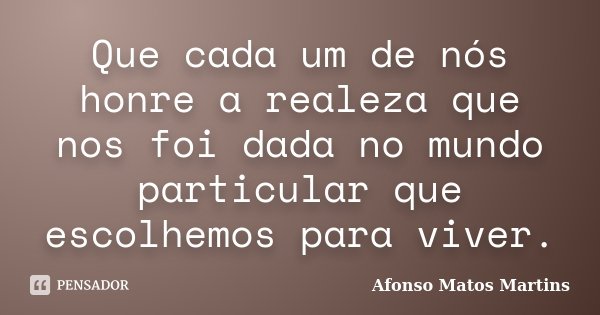 Que cada um de nós honre a realeza que nos foi dada no mundo particular que escolhemos para viver.... Frase de Afonso Matos Martins.