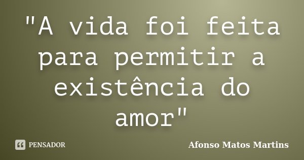 "A vida foi feita para permitir a existência do amor"... Frase de Afonso Matos Martins.