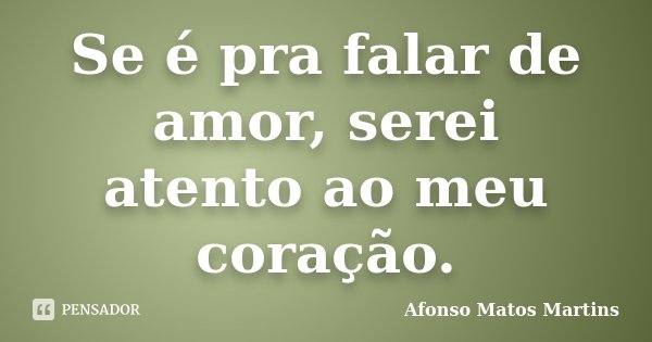 Se é pra falar de amor, serei atento ao meu coração.... Frase de Afonso Matos Martins.