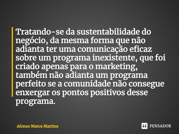 ⁠Tratando-se da sustentabilidade do negócio, da mesma forma que não adianta ter uma comunicação eficaz sobre um programa inexistente, que foi criado apenas para... Frase de Afonso Matos Martins.