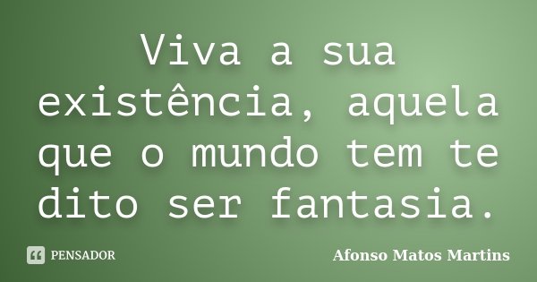 Viva a sua existência, aquela que o mundo tem te dito ser fantasia.... Frase de Afonso Matos Martins.