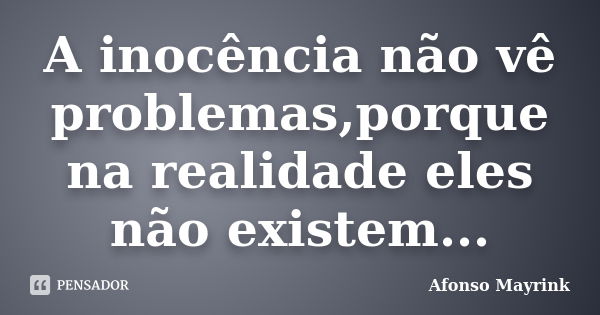 A inocência não vê problemas,porque na realidade eles não existem...... Frase de Afonso Mayrink.