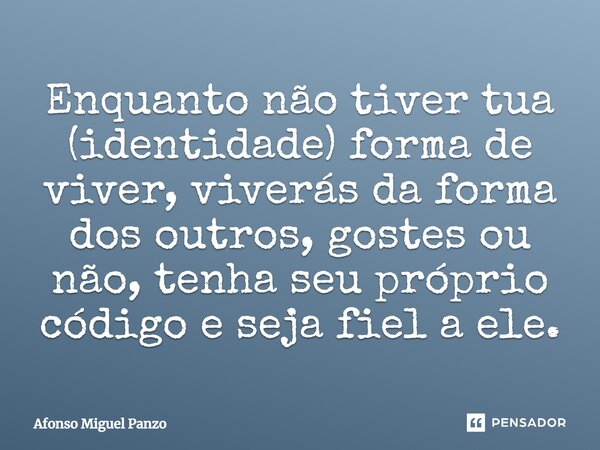 Enquanto não tiver tua (identidade) forma de viver, viverás da forma dos outros, gostes ou não, tenha seu próprio código e seja fiel a ele.... Frase de Afonso Miguel Panzo.