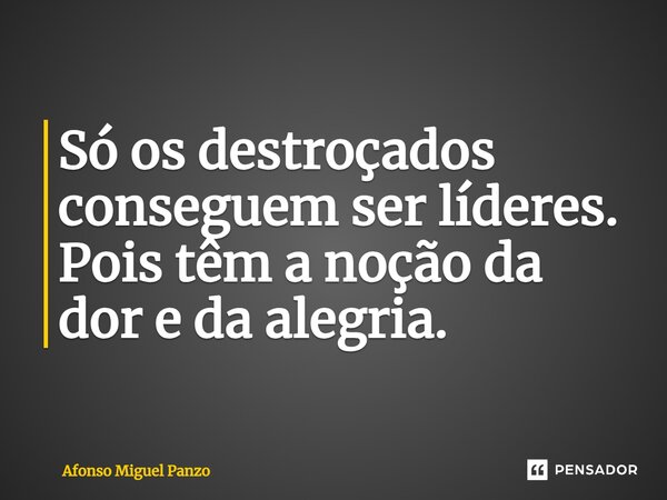 ⁠Só os destroçados conseguem ser líderes. Pois têm a noção da dor e da alegria.... Frase de Afonso Miguel Panzo.