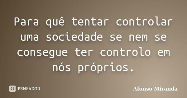 Para quê tentar controlar uma sociedade se nem se consegue ter controlo em nós próprios.... Frase de Afonso Miranda.