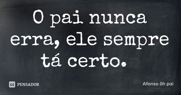 O pai nunca erra, ele sempre tá certo.... Frase de Afonso ôh pai.