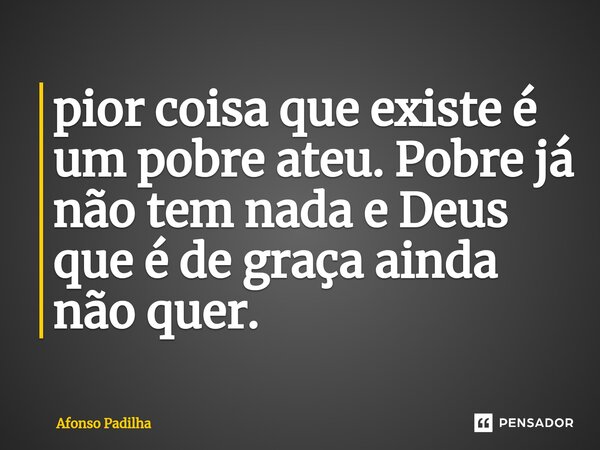 pior coisa que existe é um pobre ateu. Pobre já não tem nada e Deus que é de graça ainda não quer.... Frase de Afonso Padilha.