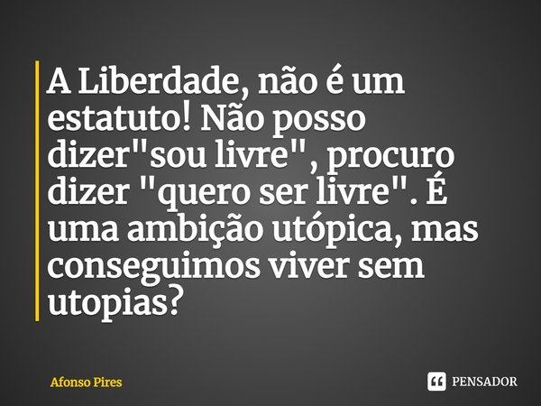 ⁠A Liberdade, não é um estatuto! Não posso dizer "sou livre", procuro dizer "quero ser livre". É uma ambição utópica, mas conseguimos viver ... Frase de Afonso Pires.