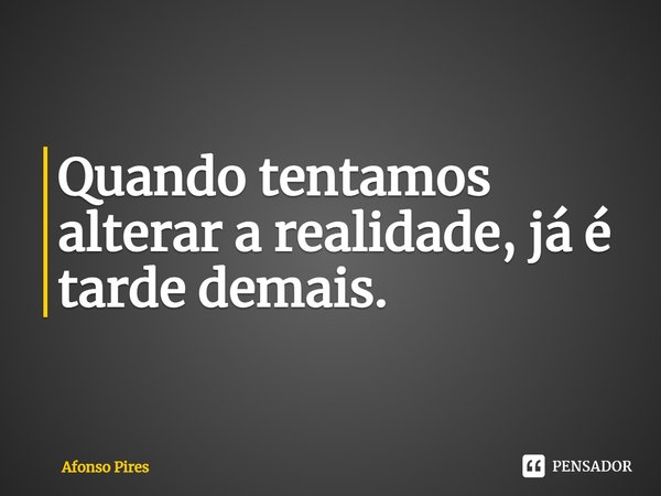 ⁠Quando tentamos alterar a realidade, já é tarde demais.... Frase de Afonso Pires.