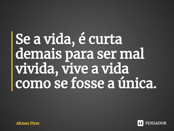 Se a vida, é curta demais para ser mal vivida, vive a vida como se fosse a única. ⁠... Frase de Afonso Pires.