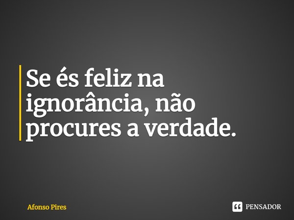 ⁠Se és feliz na ignorância, não procures a verdade.... Frase de Afonso Pires.