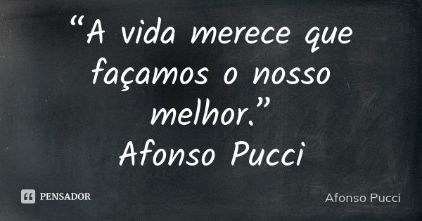 “A vida merece que façamos o nosso melhor.” Afonso Pucci... Frase de Afonso Pucci.
