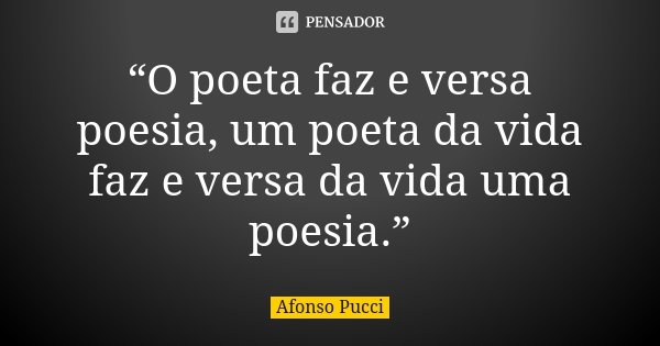 “O poeta faz e versa poesia, um poeta da vida faz e versa da vida uma poesia.”... Frase de Afonso Pucci.