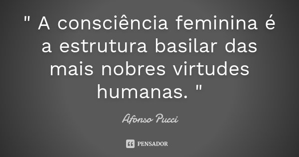 " A consciência feminina é a estrutura basilar das mais nobres virtudes humanas. "... Frase de Afonso Pucci.