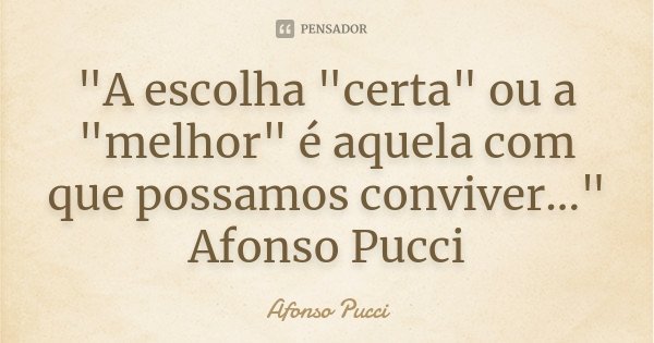 "A escolha "certa" ou a "melhor" é aquela com que possamos conviver..." Afonso Pucci... Frase de Afonso Pucci.
