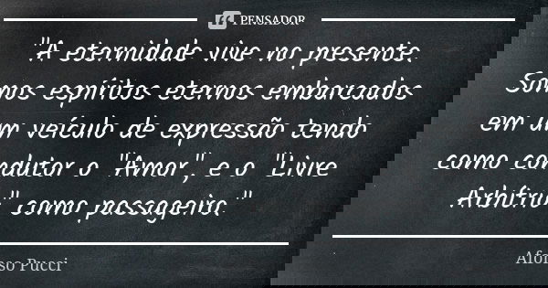 "A eternidade vive no presente. Somos espíritos eternos embarcados em um veículo de expressão tendo como condutor o "Amor", e o "Livre Arbít... Frase de Afonso Pucci.