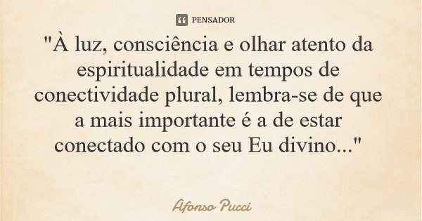 "À luz, consciência e olhar atento da espiritualidade em tempos de conectividade plural, lembra-se de que a mais importante é a de estar conectado com o se... Frase de Afonso Pucci.