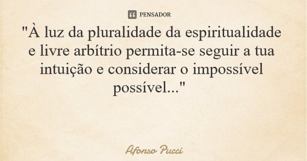"À luz da pluralidade da espiritualidade e livre arbítrio permita-se seguir a tua intuição e considerar o impossível possível..."... Frase de Afonso Pucci.