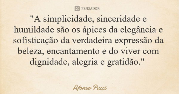 "A simplicidade, sinceridade e humildade são os ápices da elegância e sofisticação da verdadeira expressão da beleza, encantamento e do viver com dignidade... Frase de Afonso Pucci.