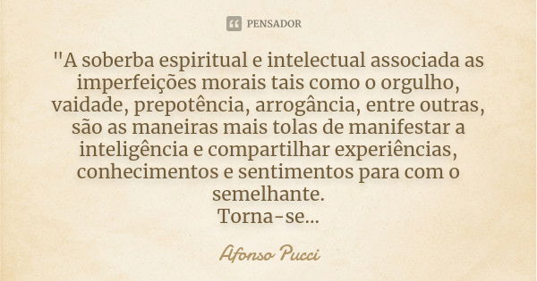 "A soberba espiritual e intelectual associada as imperfeições morais tais como o orgulho, vaidade, prepotência, arrogância, entre outras, são as maneiras m... Frase de Afonso Pucci.