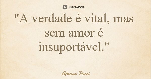"A verdade é vital, mas sem amor é insuportável."... Frase de Afonso Pucci.