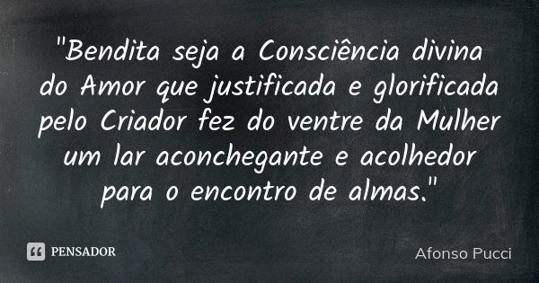 "Bendita seja a Consciência divina do Amor que justificada e glorificada pelo Criador fez do ventre da Mulher um lar aconchegante e acolhedor para o encont... Frase de Afonso Pucci.