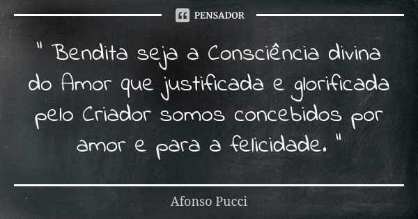 " Bendita seja a Consciência divina do Amor que justificada e glorificada pelo Criador somos concebidos por amor e para a felicidade. "... Frase de Afonso Pucci.