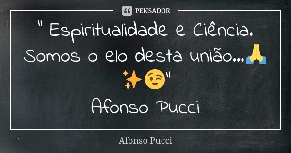 " Espiritualidade e Ciência. Somos o elo desta união...🙏✨😉" Afonso Pucci... Frase de Afonso Pucci.