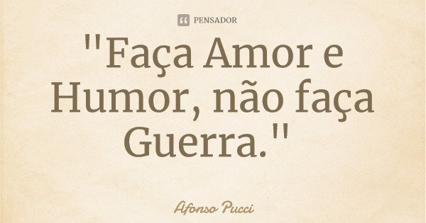 "Faça Amor e Humor, não faça Guerra."... Frase de Afonso Pucci.