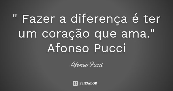 " Fazer a diferença é ter um coração que ama." Afonso Pucci... Frase de Afonso Pucci.