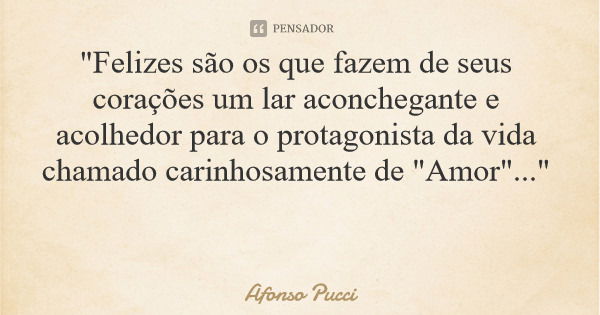 "Felizes são os que fazem de seus corações um lar aconchegante e acolhedor para o protagonista da vida chamado carinhosamente de "Amor"..."... Frase de Afonso Pucci.