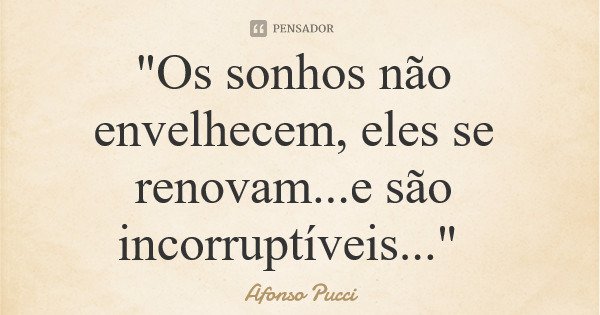 "Os sonhos não envelhecem, eles se renovam...e são incorruptíveis..."... Frase de Afonso Pucci.