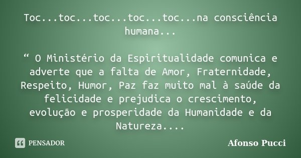 Toc...toc...toc...toc...toc...na consciência humana... “ O Ministério da Espiritualidade comunica e adverte que a falta de Amor, Fraternidade, Respeito, Humor, ... Frase de Afonso Pucci.