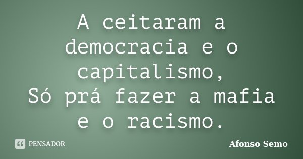 A ceitaram a democracia e o capitalismo, Só prá fazer a mafia e o racismo.... Frase de Afonso Semo.