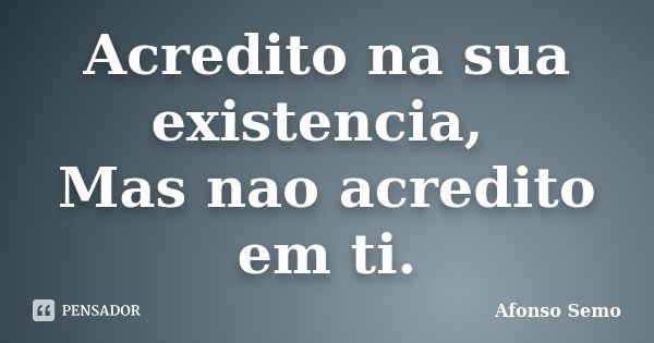 Acredito na sua existencia, Mas nao acredito em ti.... Frase de Afonso Semo.