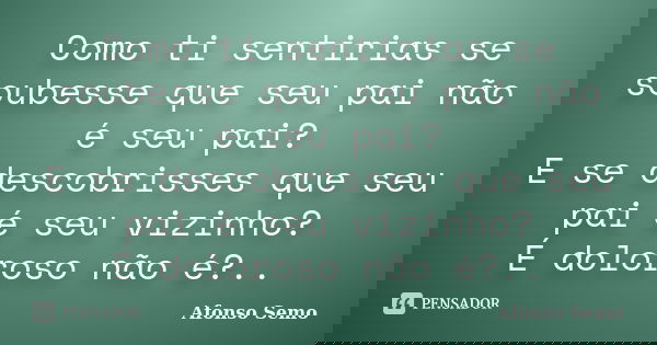 Como ti sentirias se soubesse que seu pai não é seu pai? E se descobrisses que seu pai é seu vizinho? É doloroso não é?..... Frase de Afonso Semo.
