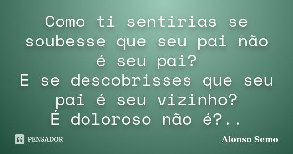 Como ti sentirias se soubesse que seu pai não é seu pai? E se descobrisses que seu pai é seu vizinho? É doloroso não é?..... Frase de Afonso Semo.