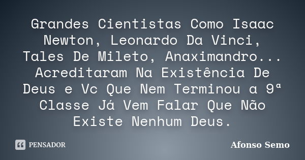 Grandes Cientistas Como Isaac Newton, Leonardo Da Vinci, Tales De Mileto, Anaximandro... Acreditaram Na Existência De Deus e Vc Que Nem Terminou a 9ª Classe Já ... Frase de Afonso Semo.