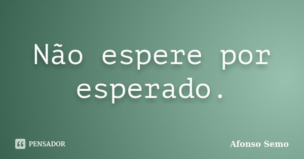 Não espere por esperado.... Frase de Afonso Semo.