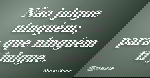 Não julgue ninguém; para que ninguém ti julgue.... Frase de Afonso Semo.