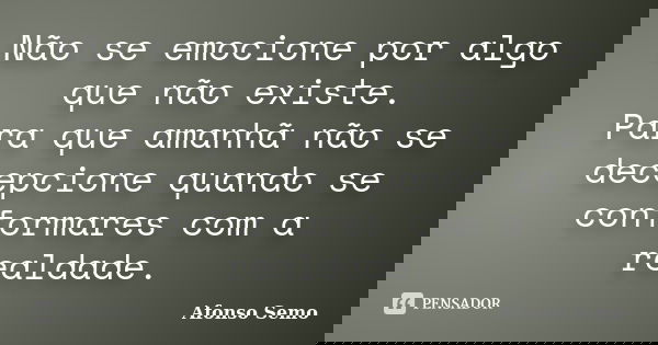 Não se emocione por algo que não existe. Para que amanhã não se decepcione quando se conformares com a realdade.... Frase de Afonso Semo.