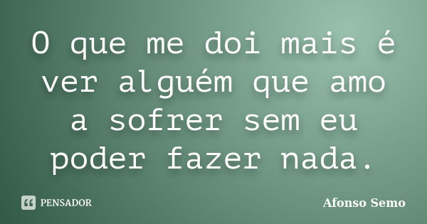 O que me doi mais é ver alguém que amo a sofrer sem eu poder fazer nada.... Frase de Afonso Semo.