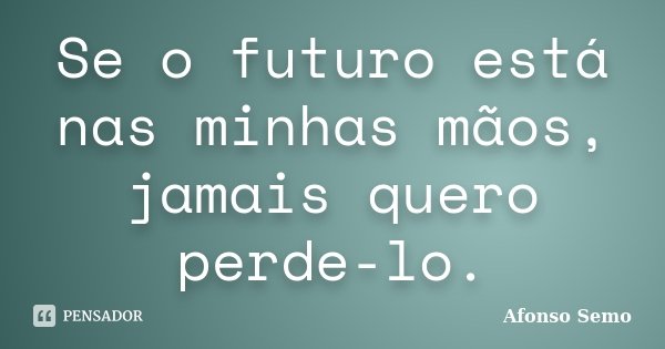 Se o futuro está nas minhas mãos, jamais quero perde-lo.... Frase de Afonso Semo.