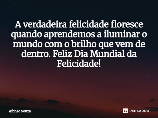A verdadeira felicidade floresce quando aprendemos a iluminar o mundo com o brilho que vem de dentro. Feliz Dia Mundial da Felicidade! ⁠... Frase de Afonso Souza.