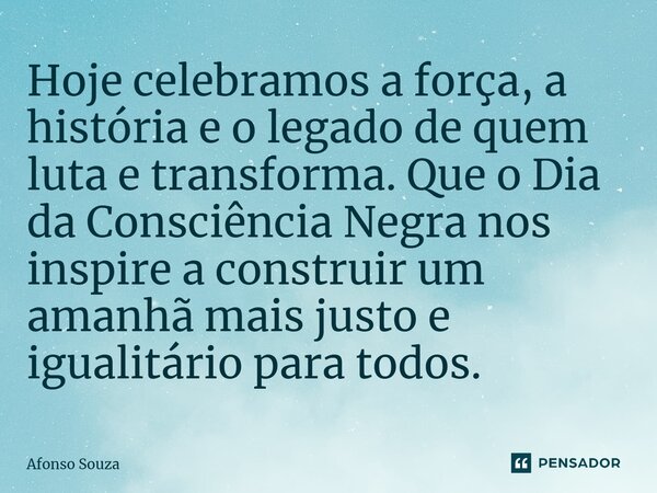 ⁠Hoje celebramos a força, a história e o legado de quem luta e transforma. Que o Dia da Consciência Negra nos inspire a construir um amanhã mais justo e igualit... Frase de Afonso Souza.