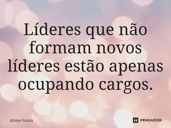 Líderes que não formam novos líderes estão apenas ocupando cargos.... Frase de Afonso Souza.