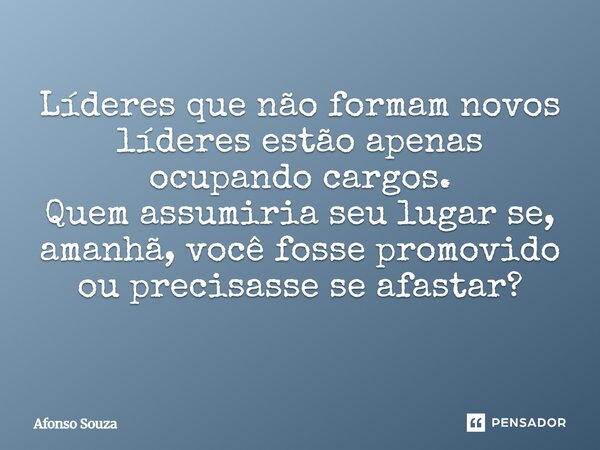 Líderes que não formam novos líderes estão apenas ocupando cargos. Quem assumiria seu lugar se, amanhã, você fosse promovido ou precisasse se afastar? ⁠... Frase de Afonso Souza.